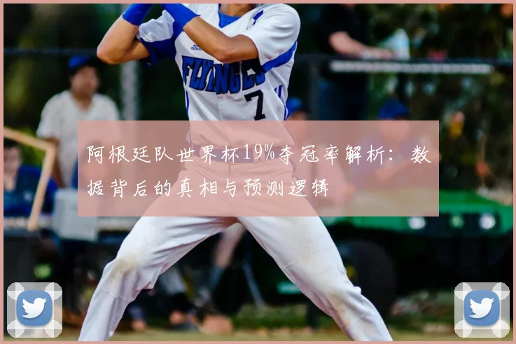 阿根廷队世界杯19%夺冠率解析:数据背后的真相与预测逻辑
