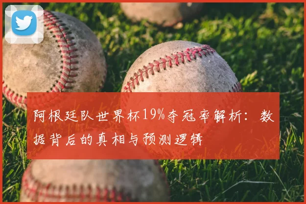 阿根廷队世界杯19%夺冠率解析:数据背后的真相与预测逻辑