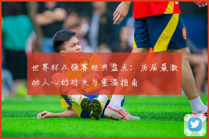 世界杯八强赛经典盘点:历届最激动人心的对决与重温指南