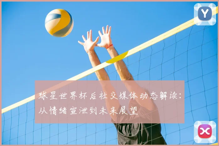 球星世界杯后社交媒体动态解读：从情绪宣泄到未来展望