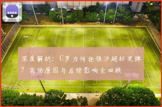 深度解析：C罗为何拒领沙超杯奖牌？离场原因与后续影响全回顾