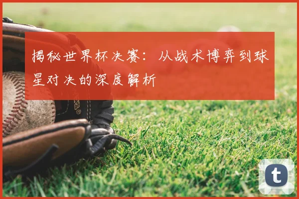 揭秘世界杯决赛：从战术博弈到球星对决的深度解析