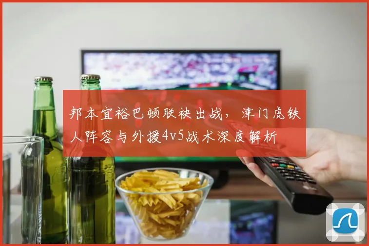 邦本宜裕巴顿联袂出战，津门虎铁人阵容与外援4v5战术深度解析