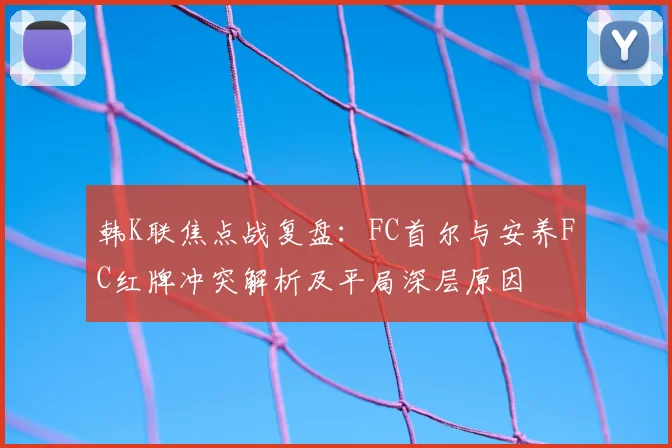 韩K联焦点战复盘：FC首尔与安养FC红牌冲突解析及平局深层原因