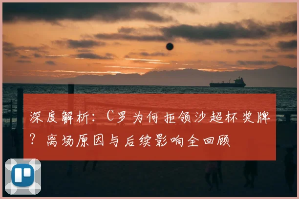 深度解析：C罗为何拒领沙超杯奖牌？离场原因与后续影响全回顾