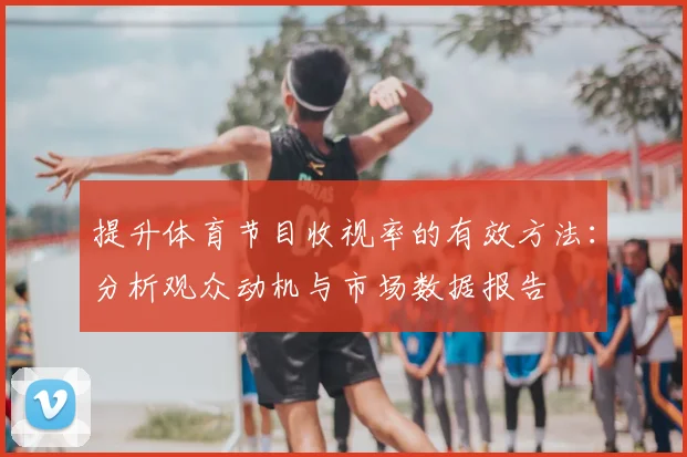 提升体育节目收视率的有效方法:分析观众动机与市场数据报告
